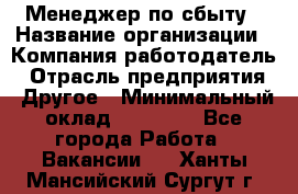 Менеджер по сбыту › Название организации ­ Компания-работодатель › Отрасль предприятия ­ Другое › Минимальный оклад ­ 35 000 - Все города Работа » Вакансии   . Ханты-Мансийский,Сургут г.